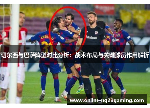 切尔西与巴萨阵型对比分析：战术布局与关键球员作用解析