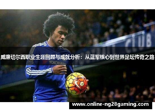 威廉切尔西职业生涯回顾与成就分析：从蓝军核心到世界足坛传奇之路