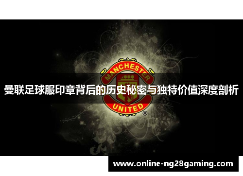 曼联足球服印章背后的历史秘密与独特价值深度剖析