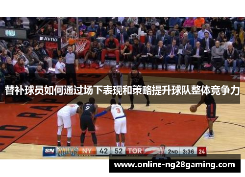 替补球员如何通过场下表现和策略提升球队整体竞争力