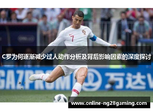 C罗为何逐渐减少过人动作分析及背后影响因素的深度探讨