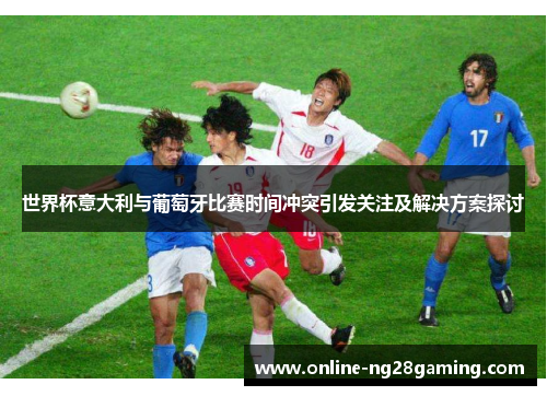 世界杯意大利与葡萄牙比赛时间冲突引发关注及解决方案探讨