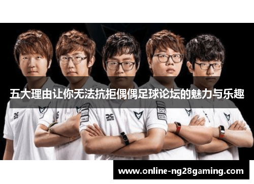 五大理由让你无法抗拒偶偶足球论坛的魅力与乐趣