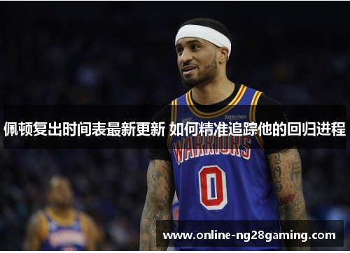 佩顿复出时间表最新更新 如何精准追踪他的回归进程