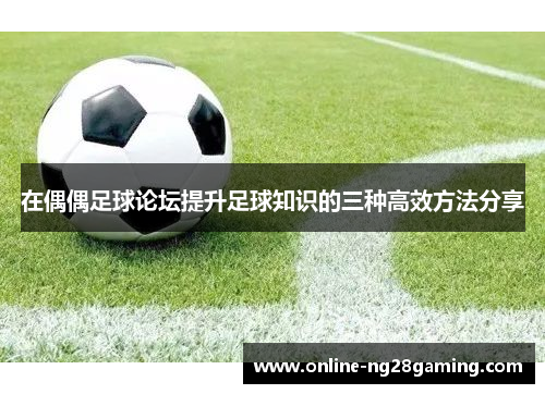 在偶偶足球论坛提升足球知识的三种高效方法分享