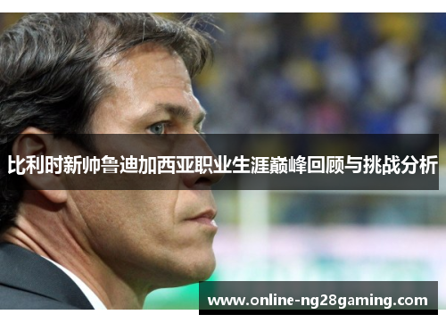 比利时新帅鲁迪加西亚职业生涯巅峰回顾与挑战分析