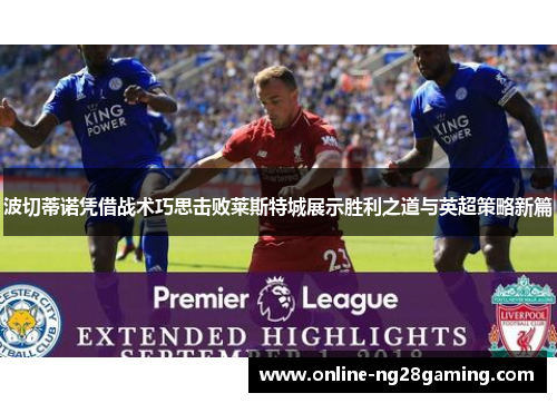 波切蒂诺凭借战术巧思击败莱斯特城展示胜利之道与英超策略新篇