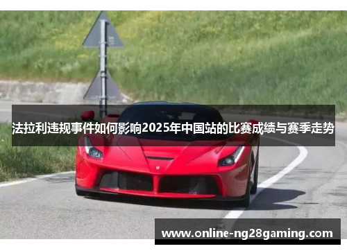法拉利违规事件如何影响2025年中国站的比赛成绩与赛季走势