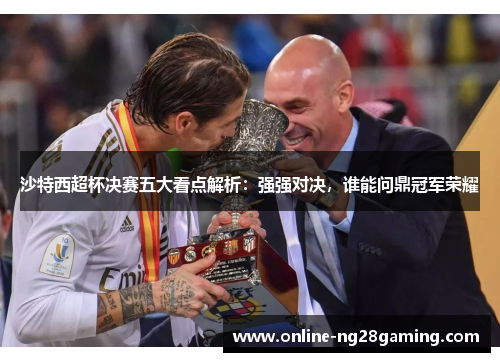 沙特西超杯决赛五大看点解析：强强对决，谁能问鼎冠军荣耀