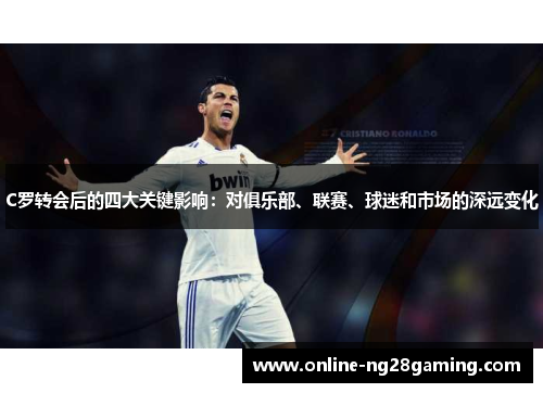 C罗转会后的四大关键影响：对俱乐部、联赛、球迷和市场的深远变化