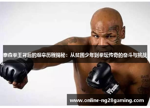 泰森拳王背后的艰辛历程揭秘：从贫困少年到拳坛传奇的奋斗与挑战