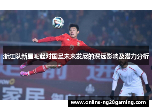 浙江队新星崛起对国足未来发展的深远影响及潜力分析
