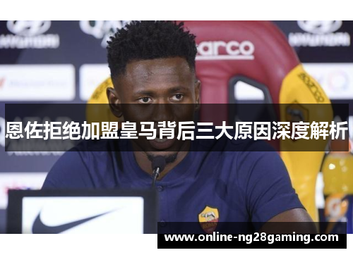 恩佐拒绝加盟皇马背后三大原因深度解析
