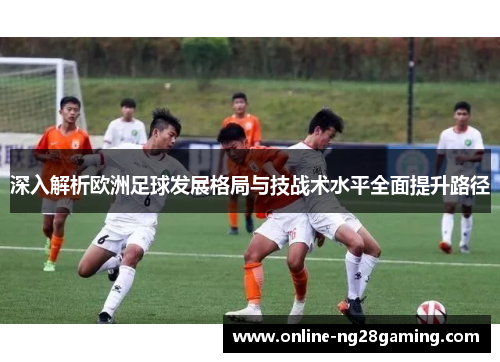 深入解析欧洲足球发展格局与技战术水平全面提升路径