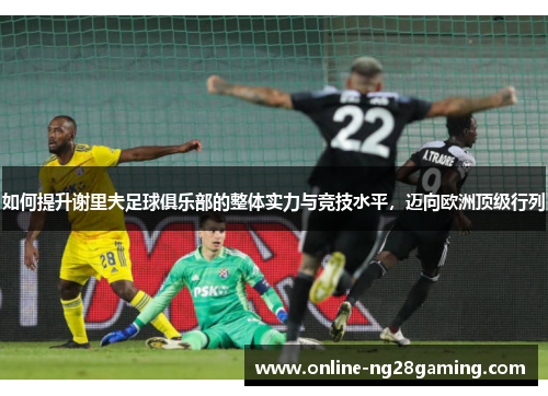如何提升谢里夫足球俱乐部的整体实力与竞技水平，迈向欧洲顶级行列
