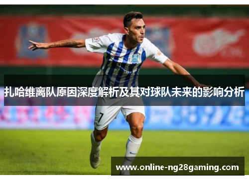 扎哈维离队原因深度解析及其对球队未来的影响分析