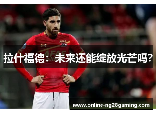 拉什福德：未来还能绽放光芒吗？