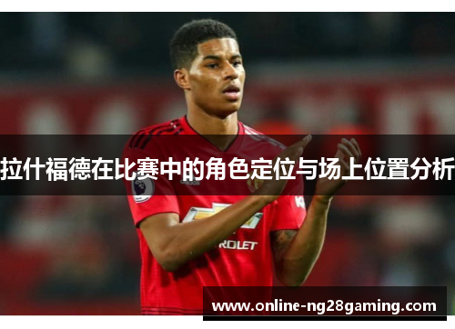 拉什福德在比赛中的角色定位与场上位置分析