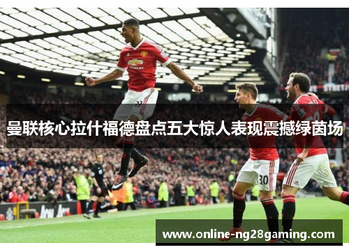 曼联核心拉什福德盘点五大惊人表现震撼绿茵场