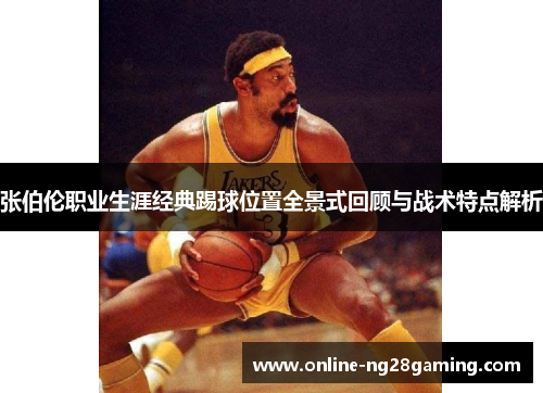 张伯伦职业生涯经典踢球位置全景式回顾与战术特点解析