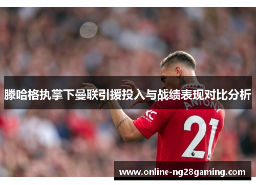 滕哈格执掌下曼联引援投入与战绩表现对比分析