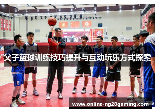 父子篮球训练技巧提升与互动玩乐方式探索