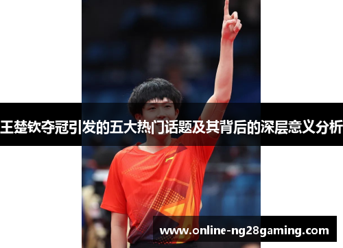 王楚钦夺冠引发的五大热门话题及其背后的深层意义分析