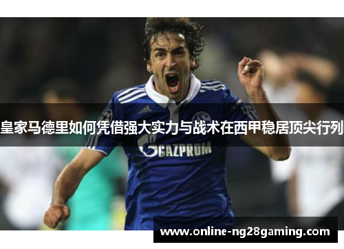 皇家马德里如何凭借强大实力与战术在西甲稳居顶尖行列