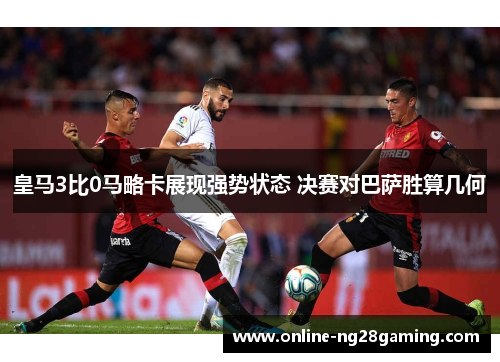 皇马3比0马略卡展现强势状态 决赛对巴萨胜算几何