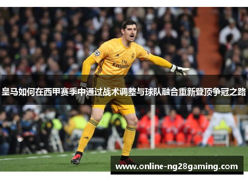皇马如何在西甲赛季中通过战术调整与球队融合重新登顶争冠之路