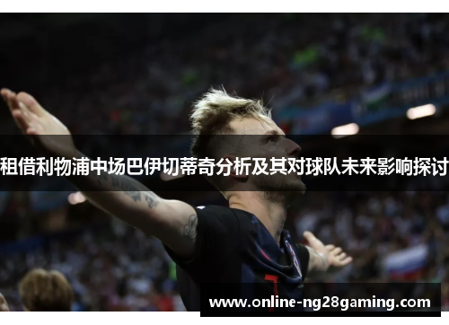 租借利物浦中场巴伊切蒂奇分析及其对球队未来影响探讨