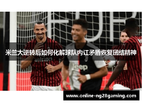 米兰大逆转后如何化解球队内讧矛盾恢复团结精神