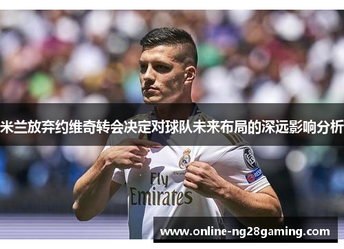 米兰放弃约维奇转会决定对球队未来布局的深远影响分析