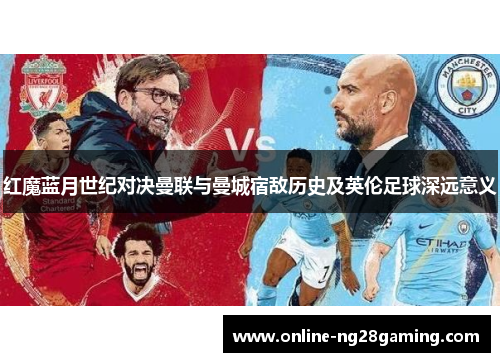 红魔蓝月世纪对决曼联与曼城宿敌历史及英伦足球深远意义