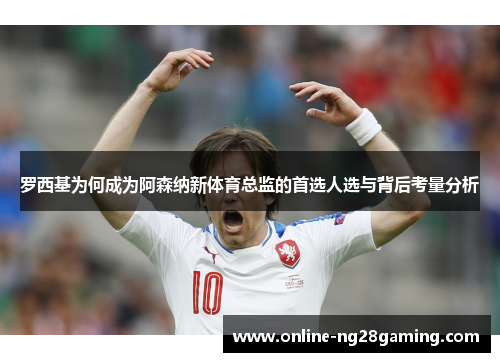 罗西基为何成为阿森纳新体育总监的首选人选与背后考量分析