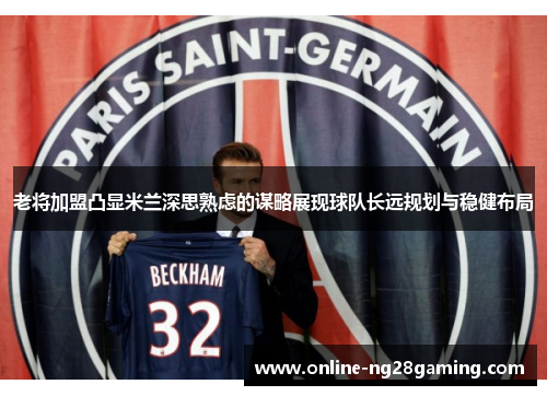 老将加盟凸显米兰深思熟虑的谋略展现球队长远规划与稳健布局