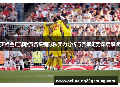 英格兰足球联赛各级别球队实力分析与赛季走势深度解读