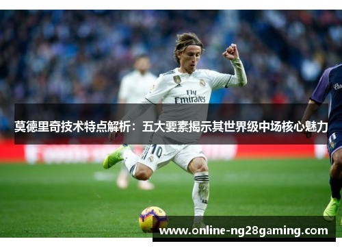 莫德里奇技术特点解析：五大要素揭示其世界级中场核心魅力