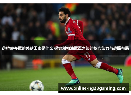 萨拉赫夺冠的关键因素是什么 探究利物浦冠军之路的核心动力与战略布局