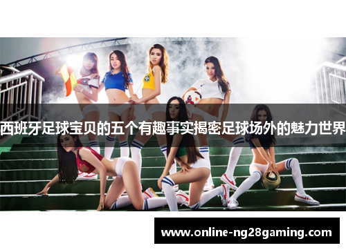 西班牙足球宝贝的五个有趣事实揭密足球场外的魅力世界