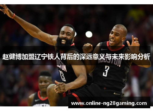 赵健博加盟辽宁铁人背后的深远意义与未来影响分析