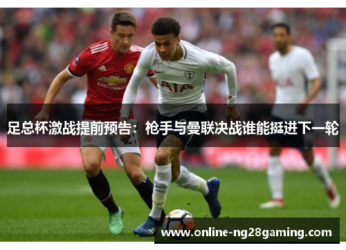 足总杯激战提前预告：枪手与曼联决战谁能挺进下一轮