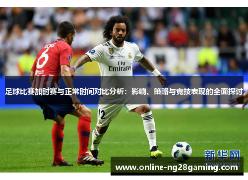 足球比赛加时赛与正常时间对比分析：影响、策略与竞技表现的全面探讨