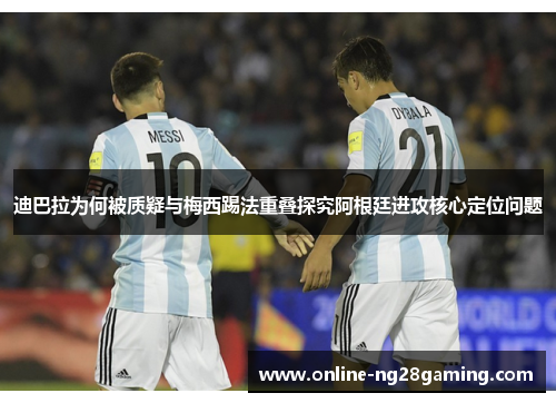 迪巴拉为何被质疑与梅西踢法重叠探究阿根廷进攻核心定位问题