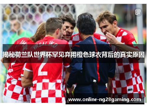 揭秘荷兰队世界杯罕见弃用橙色球衣背后的真实原因