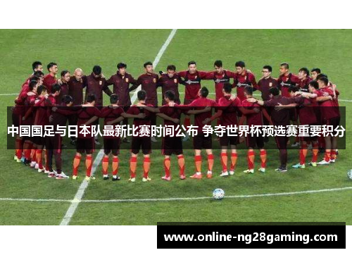 中国国足与日本队最新比赛时间公布 争夺世界杯预选赛重要积分