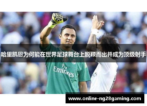 哈里凯恩为何能在世界足球舞台上脱颖而出并成为顶级射手