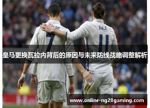 皇马更换瓦拉内背后的原因与未来防线战略调整解析