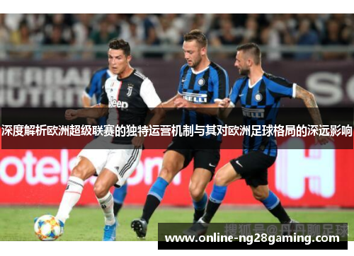 深度解析欧洲超级联赛的独特运营机制与其对欧洲足球格局的深远影响