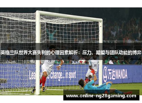 英格兰队世界大赛失利的心理因素解析：压力、期望与团队动能的博弈